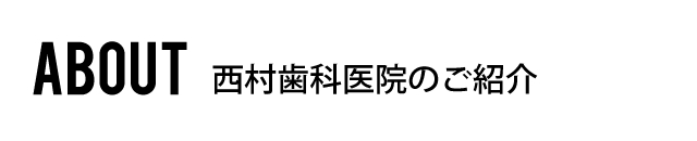ABOUT 西村歯科医院のご紹介